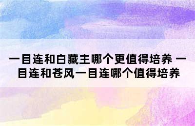 一目连和白藏主哪个更值得培养 一目连和苍风一目连哪个值得培养